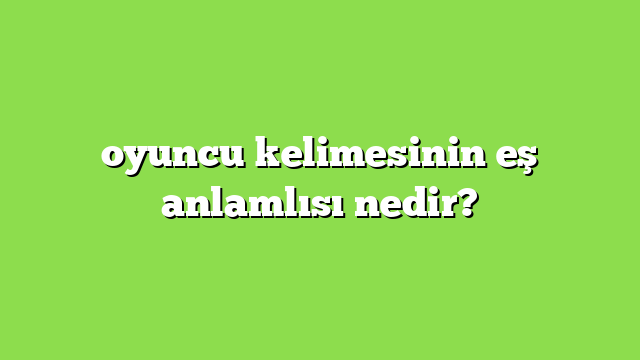 oyuncu kelimesinin eş anlamlısı nedir?