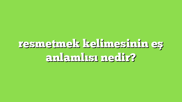 resmetmek kelimesinin eş anlamlısı nedir?