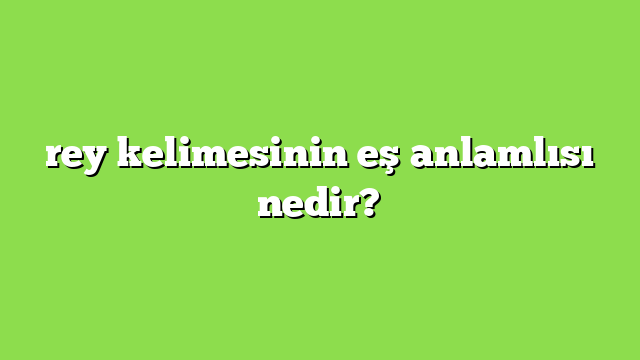 rey kelimesinin eş anlamlısı nedir?