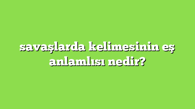 savaşlarda kelimesinin eş anlamlısı nedir?