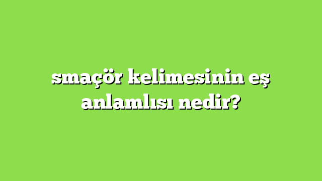 smaçör kelimesinin eş anlamlısı nedir?