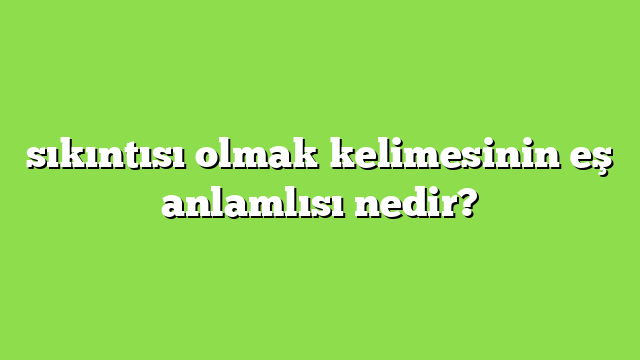 sıkıntısı olmak kelimesinin eş anlamlısı nedir?