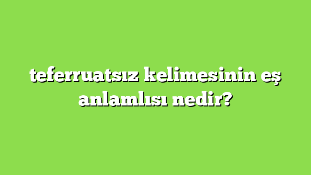 teferruatsız kelimesinin eş anlamlısı nedir?