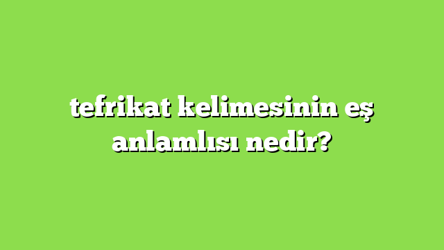 tefrikat kelimesinin eş anlamlısı nedir?
