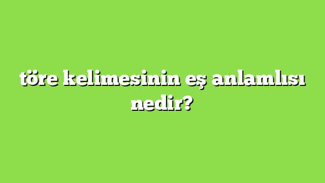 töre kelimesinin eş anlamlısı nedir?