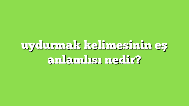 uydurmak kelimesinin eş anlamlısı nedir?