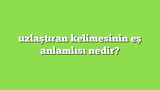 uzlaştıran kelimesinin eş anlamlısı nedir?