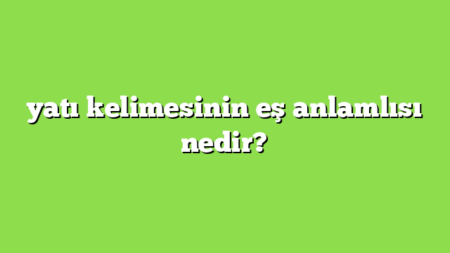 yatı kelimesinin eş anlamlısı nedir?