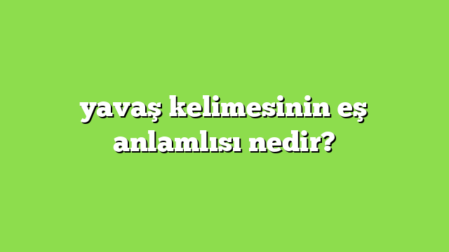 yavaş kelimesinin eş anlamlısı nedir?