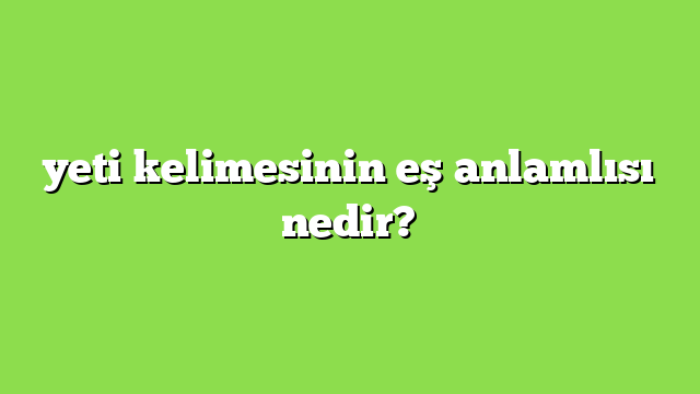 yeti kelimesinin eş anlamlısı nedir?