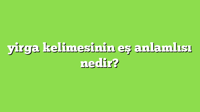 yirga kelimesinin eş anlamlısı nedir?