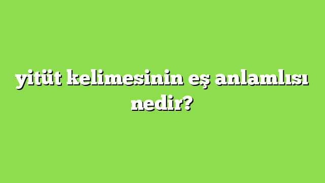 yitüt kelimesinin eş anlamlısı nedir?