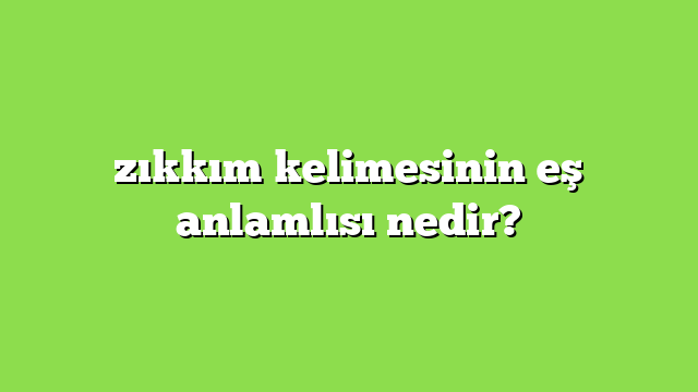 zıkkım kelimesinin eş anlamlısı nedir?