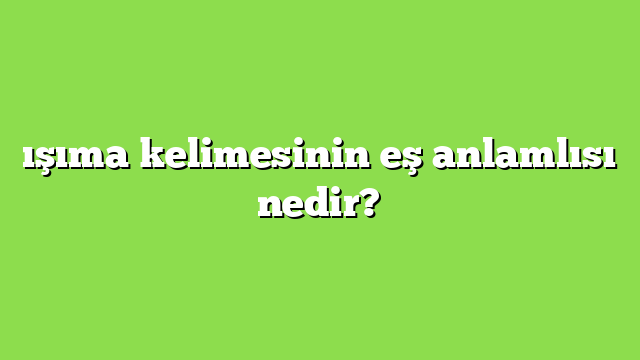 ışıma kelimesinin eş anlamlısı nedir?