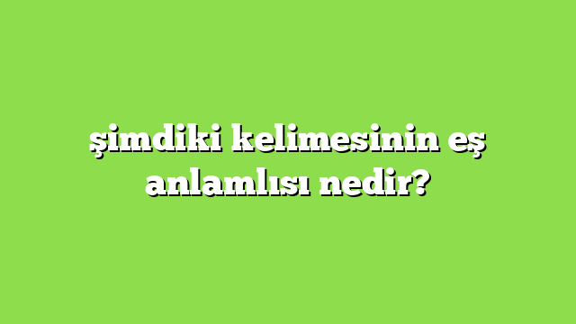şimdiki kelimesinin eş anlamlısı nedir?