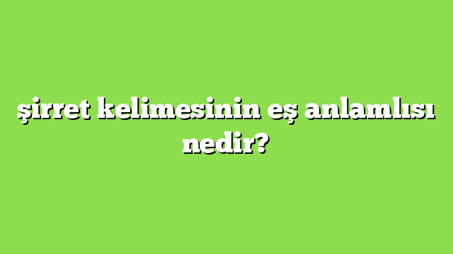 şirret kelimesinin eş anlamlısı nedir?